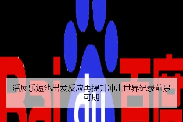 潘展乐短池出发反应再提升冲击世界纪录前景可期