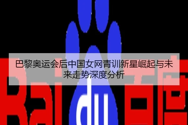 巴黎奥运会后中国女网青训新星崛起与未来走势深度分析