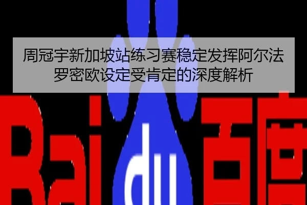 周冠宇新加坡站练习赛稳定发挥阿尔法罗密欧设定受肯定的深度解析