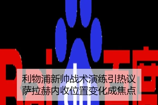 利物浦新帅战术演练引热议 萨拉赫内收位置变化成焦点
