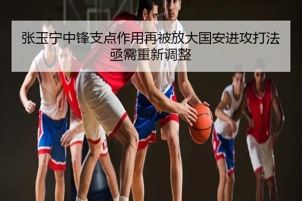 张玉宁中锋支点作用再被放大国安进攻打法亟需重新调整