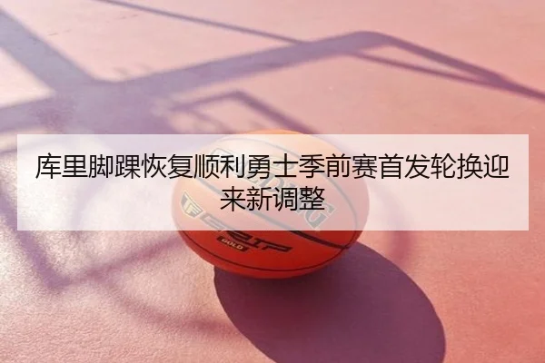 库里脚踝恢复顺利勇士季前赛首发轮换迎来新调整